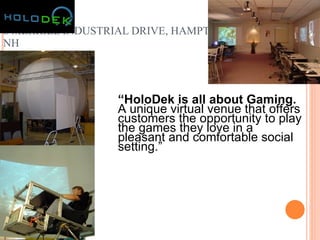 HOLO-DEK 8 MERRILL INDUSTRIAL DRIVE, HAMPTON NH “ HoloDek is all about Gaming.  A unique virtual venue that offers customers the opportunity to play the games they love in a pleasant and comfortable social setting.” http://www.holo-dek.com 