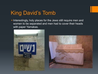King David’s Tomb
 Interestingly, holy places for the Jews still require men and
women to be separated and men had to cover their heads
with paper Yamakas.
 