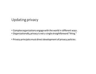 Updating	privacy
• Complex	organizations	engage	with	the	world	in	different	ways.
• Organizationally,	privacy	is	not	a	sin...