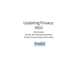 Updating	Privacy:
AGU
Peter	Brantley
Member,	AGU	Publications	Committee
Director,	Online	Strategy,	UC	Davis	Library
 