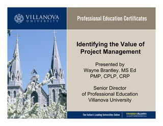Identifying the Value of
  Project Management

      Presented by
  Wayne Brantley. MS Ed
    PMP, CPLP, CRP

       Senior Director
 of Professional Education
    Villanova University

                             1
 