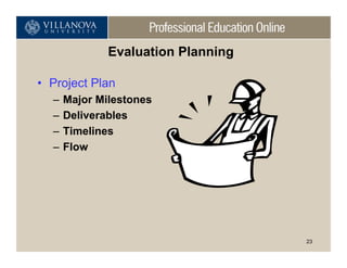 Evaluation Planning

• Project Plan
  –   Major Milestones
  –   Deliverables
  –   Timelines
  –   Flow




                                    23
 