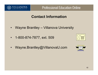 Contact Information

• Wayne Brantley – Villanova University

• 1-800-874-7877, ext. 509

• Wayne.Brantley@VillanovaU.com




                                          52
 