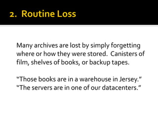 Many archives are lost by simply forgetting
where or how they were stored. Canisters of
film, shelves of books, or backup tapes.

“Those books are in a warehouse in Jersey.”
“The servers are in one of our datacenters.”
 