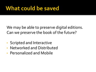We may be able to preserve digital editions.
Can we preserve the book of the future?

• Scripted and Interactive
• Networked and Distributed
• Personalized and Mobile
 
