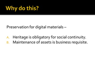 Preservation for digital materials –

A. Heritage is obligatory for social continuity.
B. Maintenance of assets is business requisite.
 