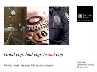 Good cop, bad cop, brand cop
Turning brand managers into asset managers

Brant Long
Global Brand Director
28 June 2013

 