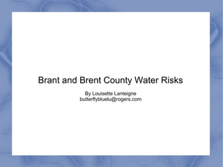 Brant and Brent County Water Risks
           By Louisette Lanteigne
         butterflybluelu@rogers.com
 