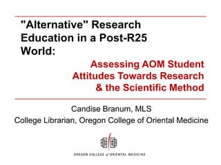 "Alternative" Research
 Education in a Post-R25
 World:
                     Assessing AOM Student
                Attitudes Towards Research
                      & the Scientific Method

                Candise Branum, MLS
College Librarian, Oregon College of Oriental Medicine
 