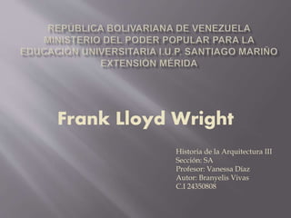 Frank Lloyd Wright
Historia de la Arquitectura III
Sección: SA
Profesor: Vanessa Díaz
Autor: Branyelis Vivas
C.I 24350808
 