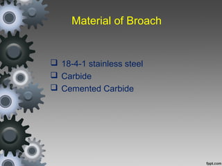 18-4-1 stainless steel
 Carbide
 Cemented Carbide
Material of Broach
 