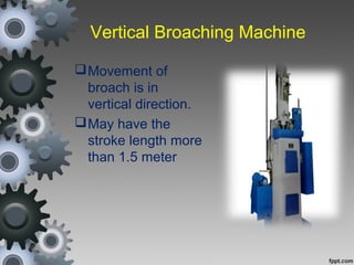 Vertical Broaching Machine
Movement of
broach is in
vertical direction.
May have the
stroke length more
than 1.5 meter
 