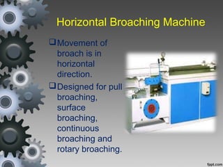 Horizontal Broaching Machine
Movement of
broach is in
horizontal
direction.
Designed for pull
broaching,
surface
broaching,
continuous
broaching and
rotary broaching.
 