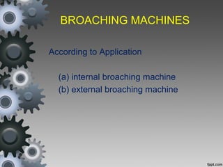 BROACHING MACHINES
According to Application
(a) internal broaching machine
(b) external broaching machine
 