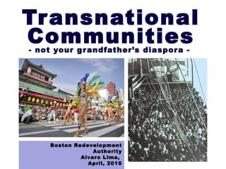 Transnational
Communities- not your grandfather’s diaspora -
Boston Redevelopment
Authority
Alvaro Lima,
April, 2016
 