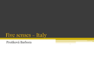 Five senses - Italy
Proňková Barbora 7
 