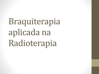 Braquiterapia
aplicada na
Radioterapia
 