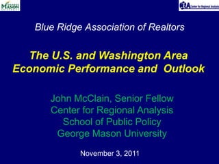 Blue Ridge Association of Realtors

  The U.S. and Washington Area
Economic Performance and Outlook

      John McClain, Senior Fellow
      Center for Regional Analysis
        School of Public Policy
       George Mason University
             November 3, 2011
 