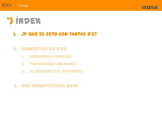 DDD>Índice*) Índex¿Y qué es esto con tantas D’s?Conceptos de DDDUbiquitous LanguagePersistanceIgnoranceEl corazón del softwareUna arquitectura base