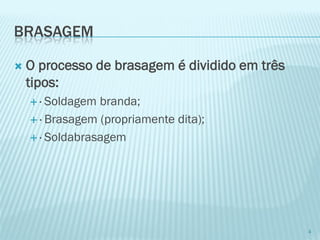 BRASAGEM 
O processo de brasagem é dividido em três tipos: 
· Soldagem branda; 
· Brasagem (propriamente dita); 
· Soldabrasagem 
4  