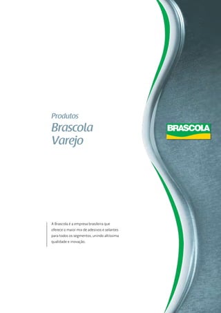 Produtos
Brascola
Varejo




A Brascola é a empresa brasileira que
oferece o maior mix de adesivos e selantes
para todos os segmentos, unindo altíssima
qualidade e inovação.
 