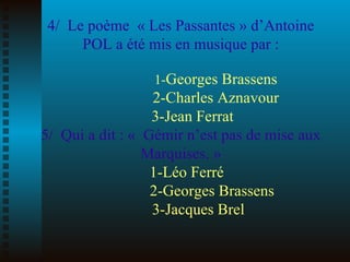 4/  Le poème  « Les Passantes » d’Antoine POL a été mis en musique par : 1- Georges Brassens 2-Charles Aznavour   3-Jean F...