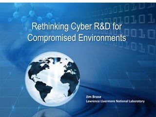 Rethinking Cyber R&D for
              Compromised Environments




                                         Jim Brase
                                         Lawrence Livermore National Laboratory

Lawrence Livermore National Laboratory
 