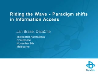 Riding the Wave - Paradigm shifts in Information Access Jan Brase, DataCite eResearch Australiasia Conference November 9th...