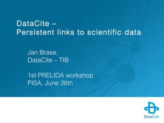 DataCite –
Persistent links to scientific data
Jan Brase,
DataCite – TIB
1st PRELIDA workshop
PISA, June 26th
 
