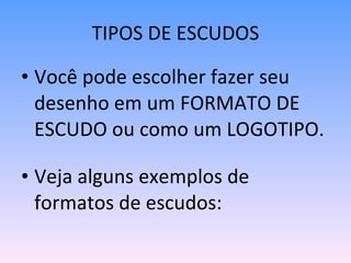 TIPOS DE ESCUDOS Você pode escolher fazer seu desenho em um FORMATO DE ESCUDO ou como um LOGOTIPO. Veja alguns exemplos de formatos de escudos: 