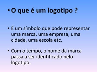 O que é um logotipo ? É um símbolo que pode representar uma marca, uma empresa, uma cidade, uma escola etc. Com o tempo, o nome da marca passa a ser identificado pelo logotipo. 