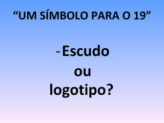 “ UM SÍMBOLO PARA O 19” Escudo ou  logotipo?   