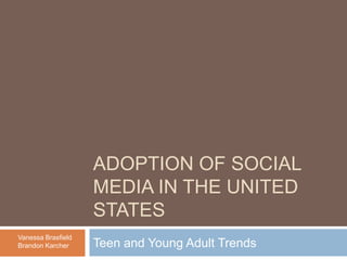 Adoption of social media in the United States Teen and Young Adult Trends Vanessa Brasfield Brandon Karcher 