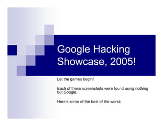 Google Hacking
Showcase, 2005!
Let the games begin!
Each of these screenshots were found using nothing
but Google.
Here’s some of the best of the worst:
 