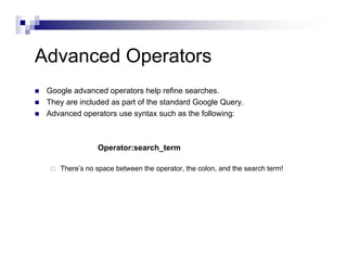 Advanced Operators
Google advanced operators help refine searches.
They are included as part of the standard Google Query.
Advanced operators use syntax such as the following:
Operator:search_term
There’s no space between the operator, the colon, and the search term!
 