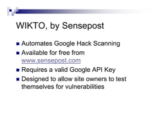 WIKTO, by Sensepost
Automates Google Hack Scanning
Available for free from
www.sensepost.com
Requires a valid Google API Key
Designed to allow site owners to test
themselves for vulnerabilities
 