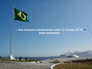7.   Das crianças e adolescentes entre 7 a 14 anos, 97,3%
                     estão estudando.
 