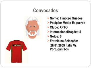 Convocados Nome: Timóteo Guedes Posição: Médio Esquerdo Clube: XPTO Internacionalizações:5 Golos: 0 Estreia na Selecção: 26/01/2009 Itália Vs Portugal (1-3) 