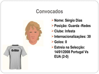 Convocados Nome: Sérgio Dias Posição: Guarda -Redes Clube: Infesta Internacionalizações: 30 Golos: 0 Estreia na Selecção: 14/01/2008 Portugal Vs EUA (2-0) 