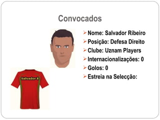 Convocados Nome: Salvador Ribeiro Posição: Defesa Direito Clube: Uznam Players Internacionalizações: 0 Golos: 0 Estreia na Selecção: 