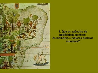 3. Que as agências de publicidade ganham  os melhores e maiores prêmios mundiais? 