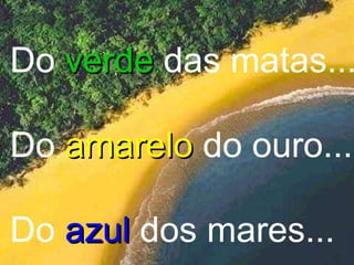 Do  verde  das matas... Do  amarelo  do ouro... Do  azul   dos mares... 