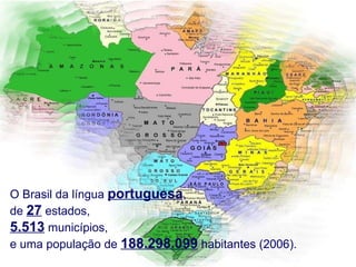 O Brasil da língua  portuguesa , de  27  estados,  5.513  municípios, e uma população de  188.298.099  habitantes (2006).   