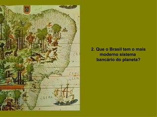 2. Que o Brasil tem o mais moderno sistema  bancário do planeta? 