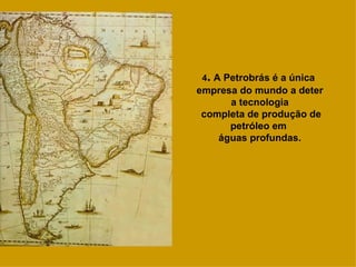 4 .  A Petrobrás é a única  empresa do mundo a deter a tecnologia completa de produção de petróleo em  águas profundas. 