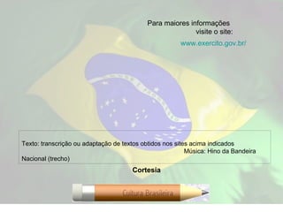 Texto: transcrição ou adaptação de textos obtidos nos sites acima indicados  Música: Hino da Bandeira Nacional (trecho) Para maiores informações  visite o site: www.exercito.gov.br/ Cortesia 