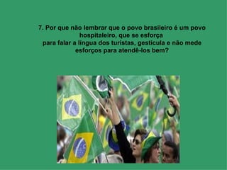 7. Por que não lembrar que o povo brasileiro é um povo hospitaleiro, que se esforça  para falar a língua dos turistas, gesticula e não mede esforços para atendê-los bem? 
