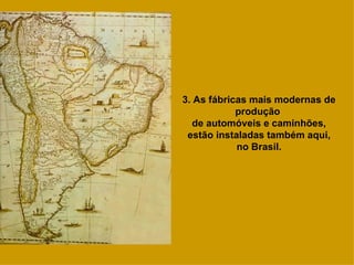 3. As fábricas mais modernas de produção  de automóveis e caminhões, estão instaladas também aqui, no Brasil. 