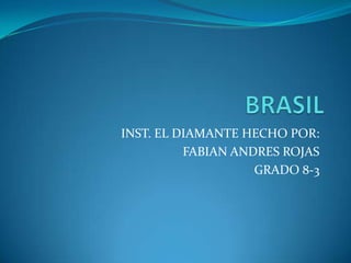  BRASIL  INST. EL DIAMANTE HECHO POR: FABIAN ANDRES ROJAS  GRADO 8-3  