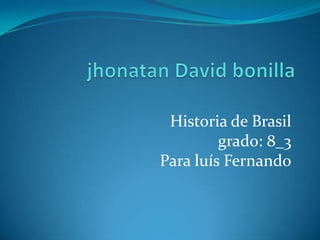 jhonatan David bonilla Historia de Brasil grado: 8_3 Para luís Fernando 